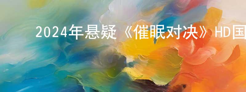 ﻿陈光孚发布﻿2024年悬疑《催眠对决》HD国语中字迅雷下载_电影天堂